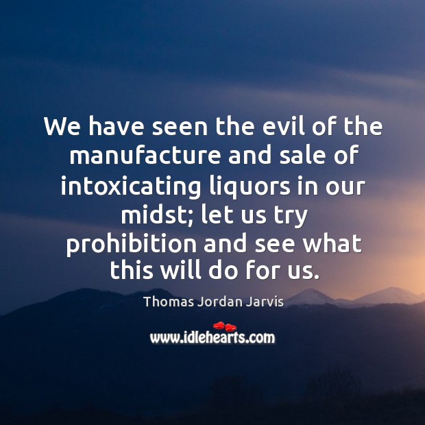We have seen the evil of the manufacture and sale of intoxicating liquors in our midst Thomas Jordan Jarvis Picture Quote