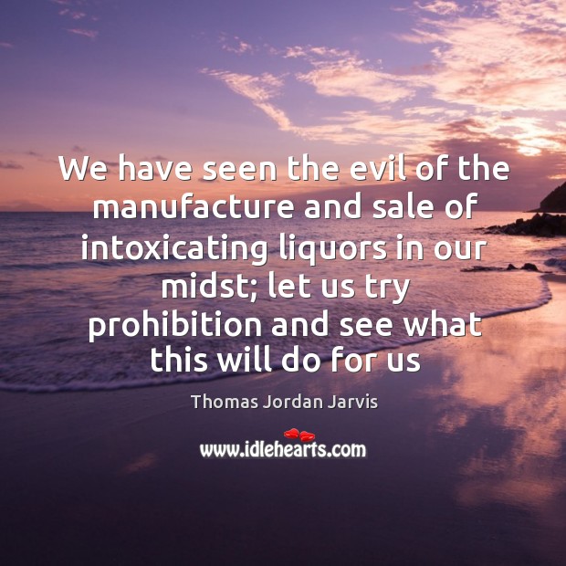 We have seen the evil of the manufacture and sale of intoxicating Thomas Jordan Jarvis Picture Quote