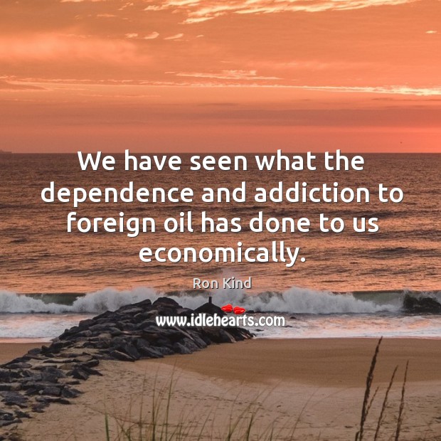 We have seen what the dependence and addiction to foreign oil has done to us economically. Ron Kind Picture Quote