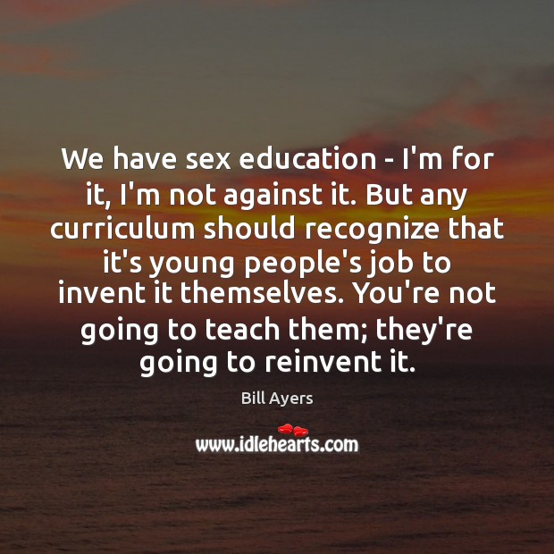 We have sex education – I’m for it, I’m not against it. Bill Ayers Picture Quote