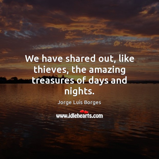 We have shared out, like thieves, the amazing treasures of days and nights. Jorge Luis Borges Picture Quote