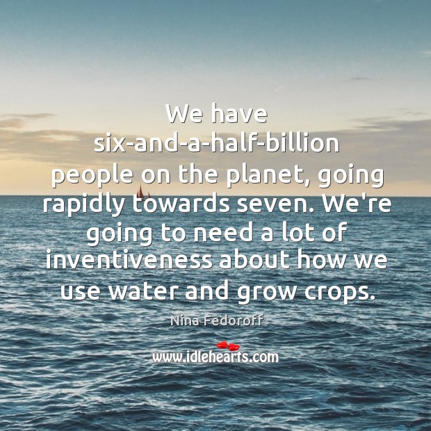 We have six-and-a-half-billion people on the planet, going rapidly towards seven. We’re Image