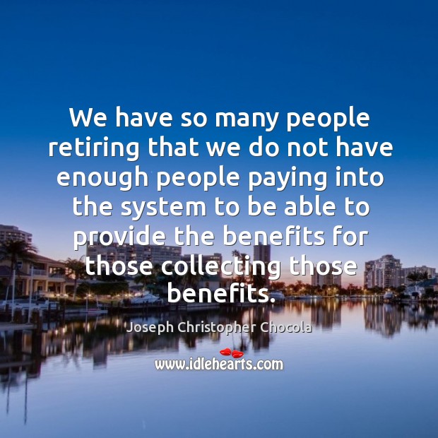 We have so many people retiring that we do not have enough people paying into the system Joseph Christopher Chocola Picture Quote