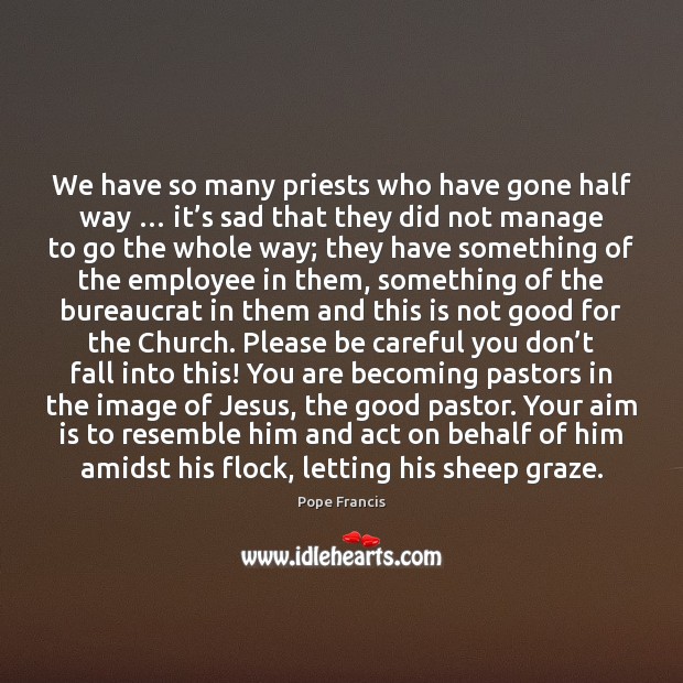 We have so many priests who have gone half way … it’s Pope Francis Picture Quote