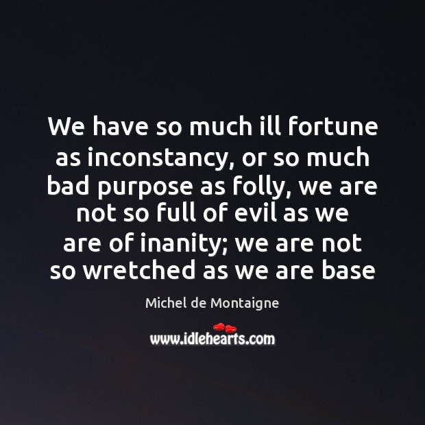 We have so much ill fortune as inconstancy, or so much bad 