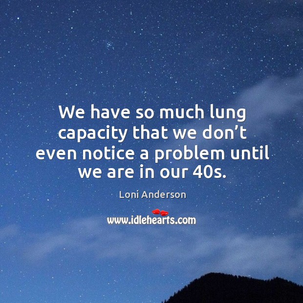 We have so much lung capacity that we don’t even notice a problem until we are in our 40s. Loni Anderson Picture Quote
