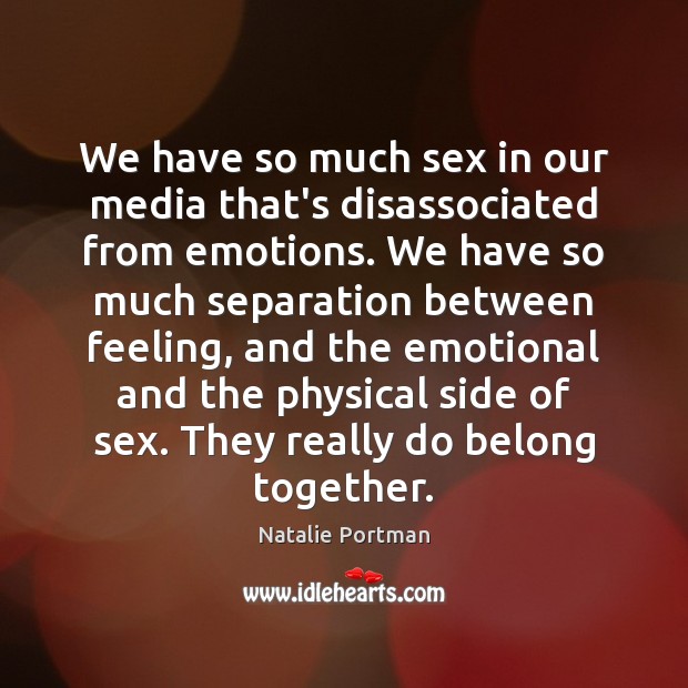 We have so much sex in our media that’s disassociated from emotions. Natalie Portman Picture Quote