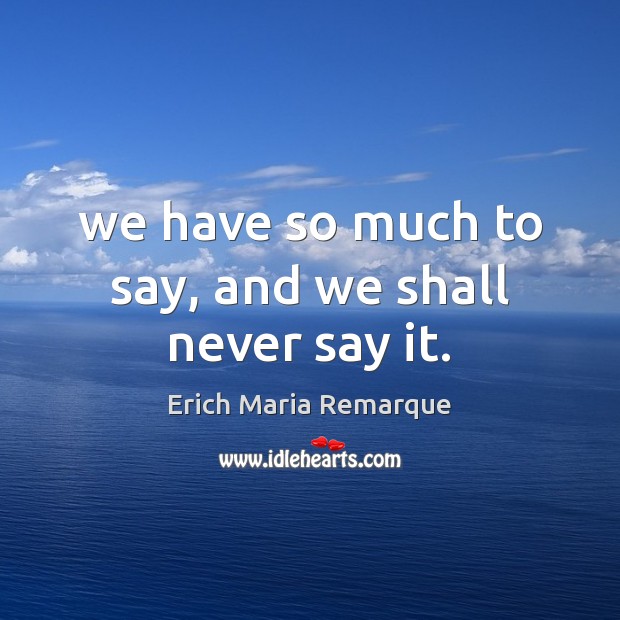 We have so much to say, and we shall never say it. Erich Maria Remarque Picture Quote