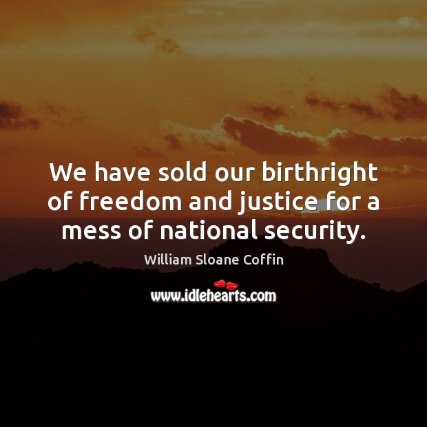 We have sold our birthright of freedom and justice for a mess of national security. William Sloane Coffin Picture Quote