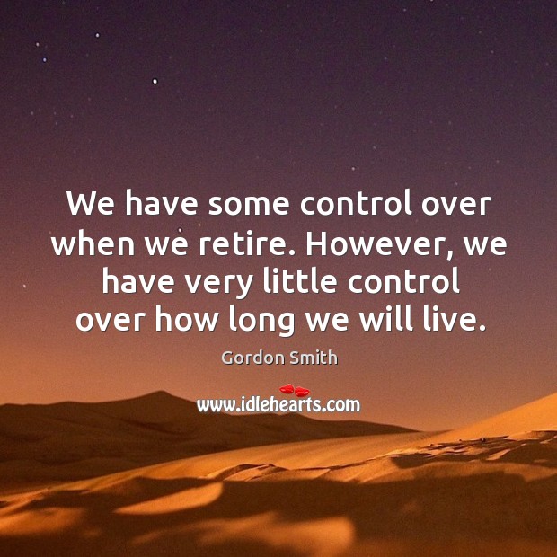 We have some control over when we retire. However, we have very little control over how long we will live. Gordon Smith Picture Quote