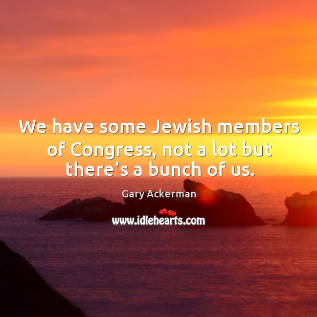 We have some jewish members of congress, not a lot but there’s a bunch of us. Gary Ackerman Picture Quote