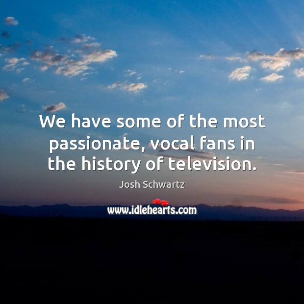 We have some of the most passionate, vocal fans in the history of television. Josh Schwartz Picture Quote