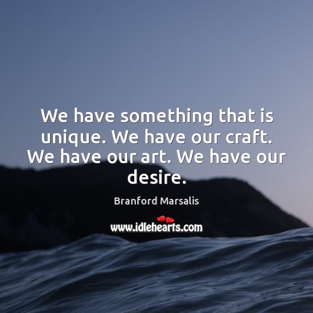 We have something that is unique. We have our craft. We have our art. We have our desire. Branford Marsalis Picture Quote
