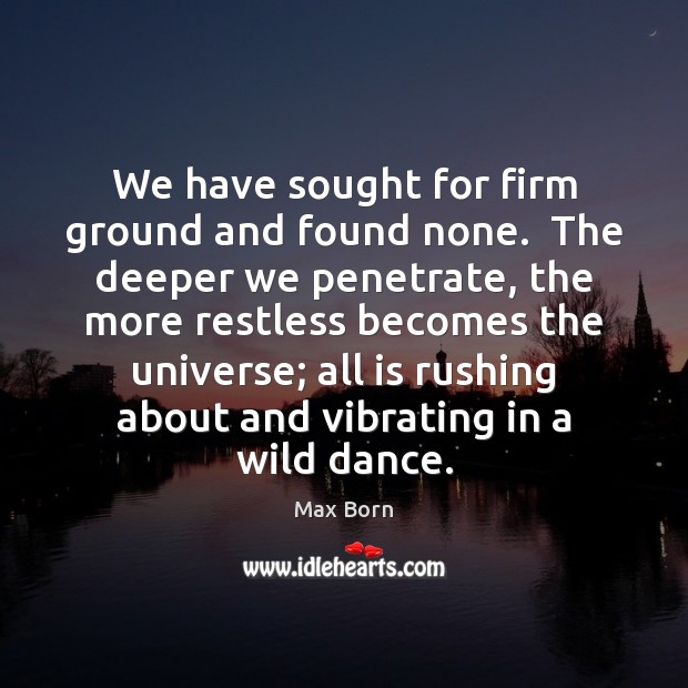 We have sought for firm ground and found none.  The deeper we Max Born Picture Quote