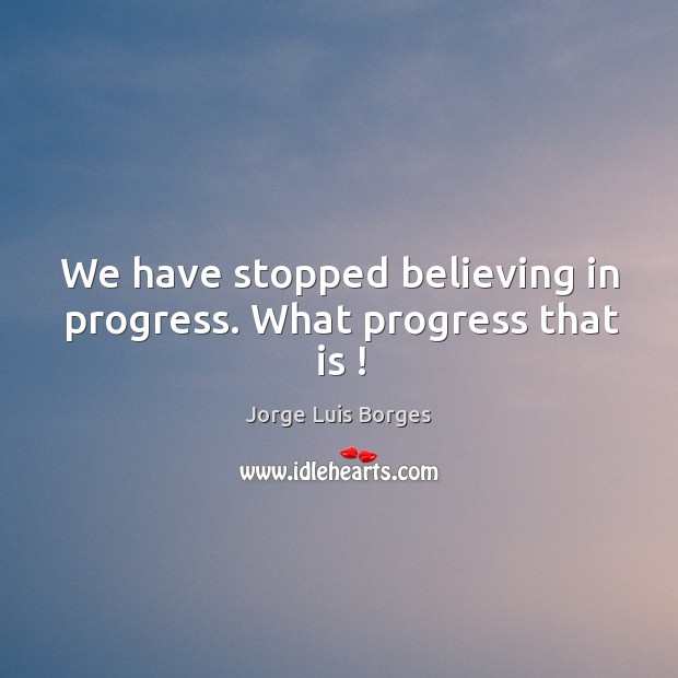 We have stopped believing in progress. What progress that is ! Jorge Luis Borges Picture Quote
