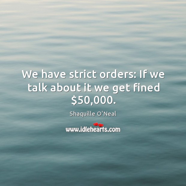 We have strict orders: If we talk about it we get fined $50,000. Shaquille O’Neal Picture Quote