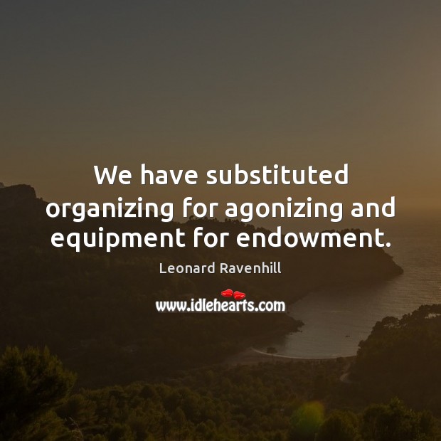 We have substituted organizing for agonizing and equipment for endowment. Leonard Ravenhill Picture Quote