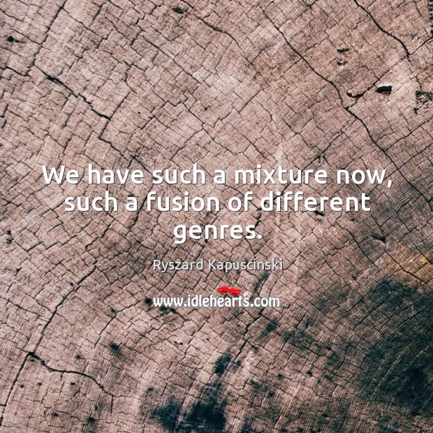 We have such a mixture now, such a fusion of different genres. Ryszard Kapuscinski Picture Quote