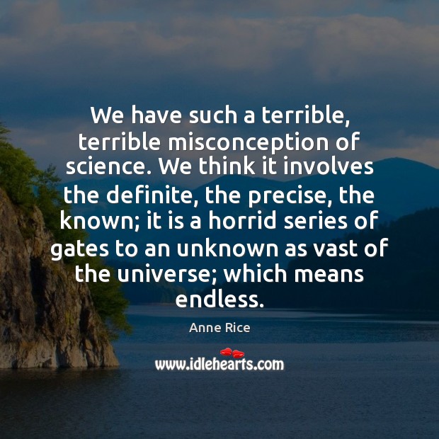We have such a terrible, terrible misconception of science. We think it Anne Rice Picture Quote