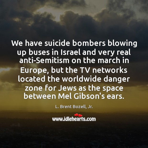We have suicide bombers blowing up buses in Israel and very real L. Brent Bozell, Jr. Picture Quote