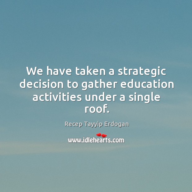 We have taken a strategic decision to gather education activities under a single roof. Recep Tayyip Erdogan Picture Quote