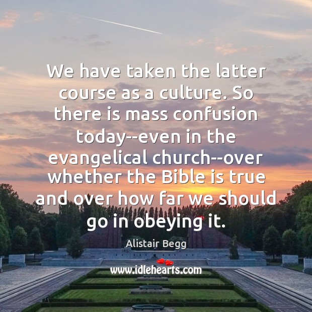 We have taken the latter course as a culture. So there is Alistair Begg Picture Quote