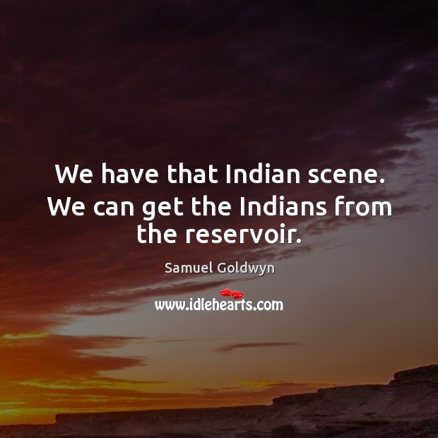 We have that Indian scene. We can get the Indians from the reservoir. Image