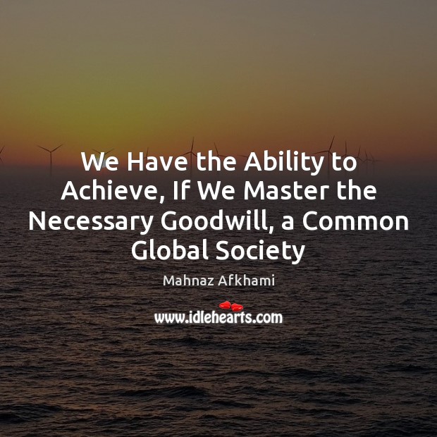 We Have the Ability to Achieve, If We Master the Necessary Goodwill, Mahnaz Afkhami Picture Quote