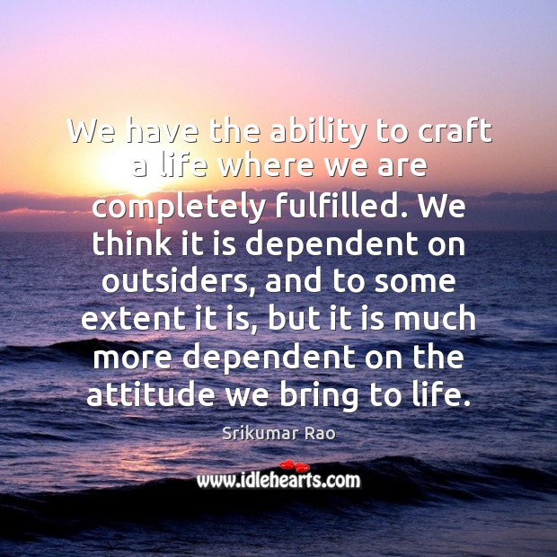 We have the ability to craft a life where we are completely Srikumar Rao Picture Quote
