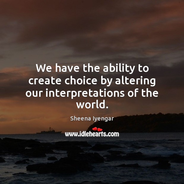 We have the ability to create choice by altering our interpretations of the world. Sheena Iyengar Picture Quote