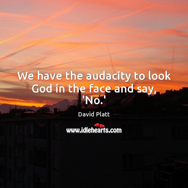 We have the audacity to look God in the face and say, ‘No.’ 