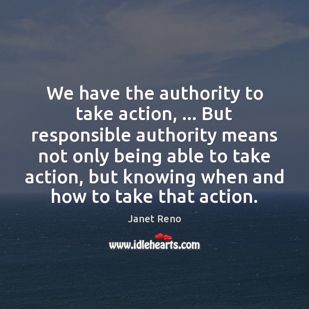 We have the authority to take action, … But responsible authority means not Janet Reno Picture Quote