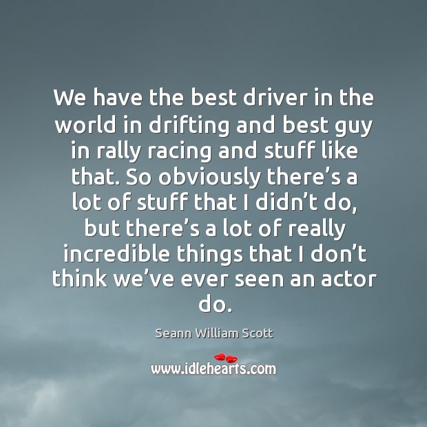 We have the best driver in the world in drifting and best guy in rally racing and stuff like that. Seann William Scott Picture Quote
