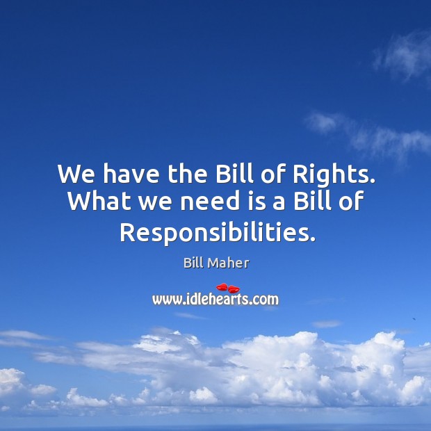 We have the bill of rights. What we need is a bill of responsibilities. Bill Maher Picture Quote