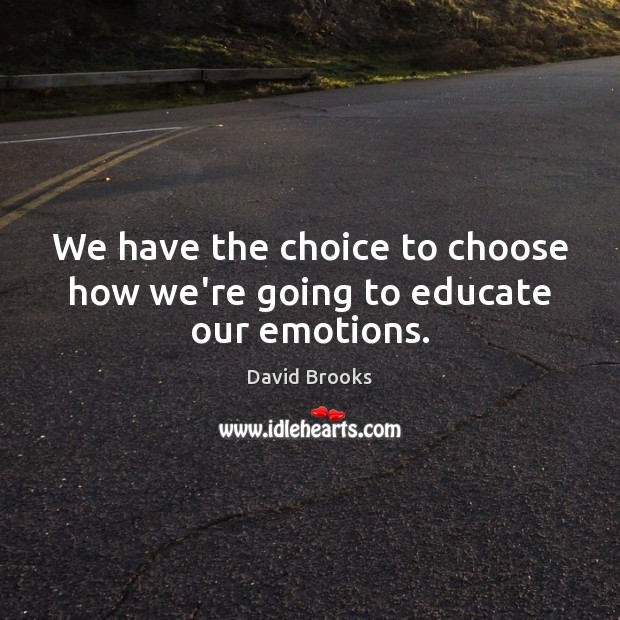 We have the choice to choose how we’re going to educate our emotions. David Brooks Picture Quote