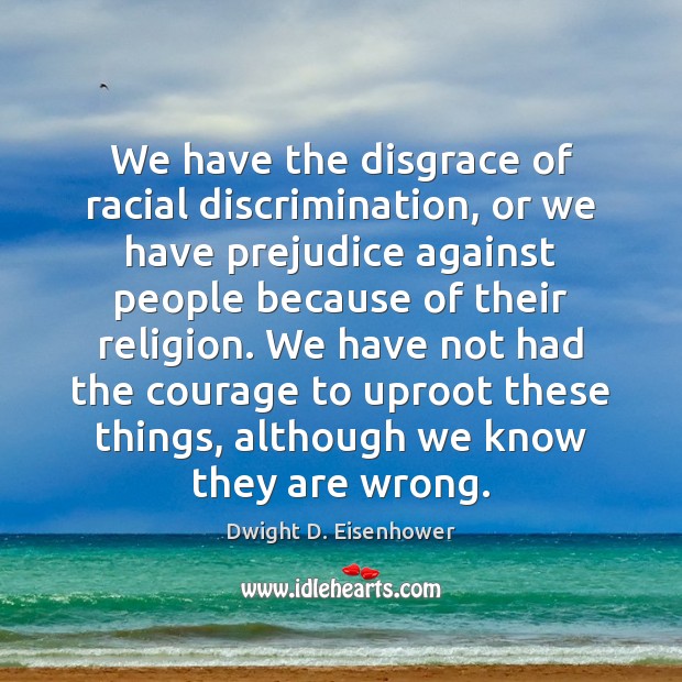 We have the disgrace of racial discrimination, or we have prejudice against Dwight D. Eisenhower Picture Quote