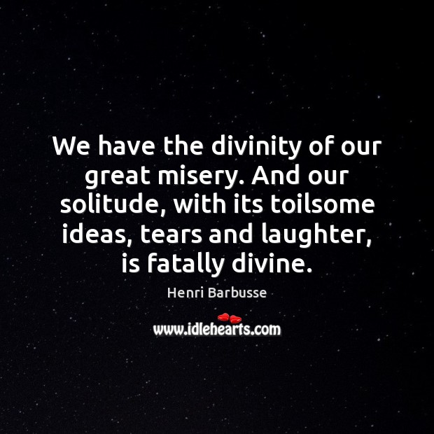We have the divinity of our great misery. And our solitude, with Henri Barbusse Picture Quote