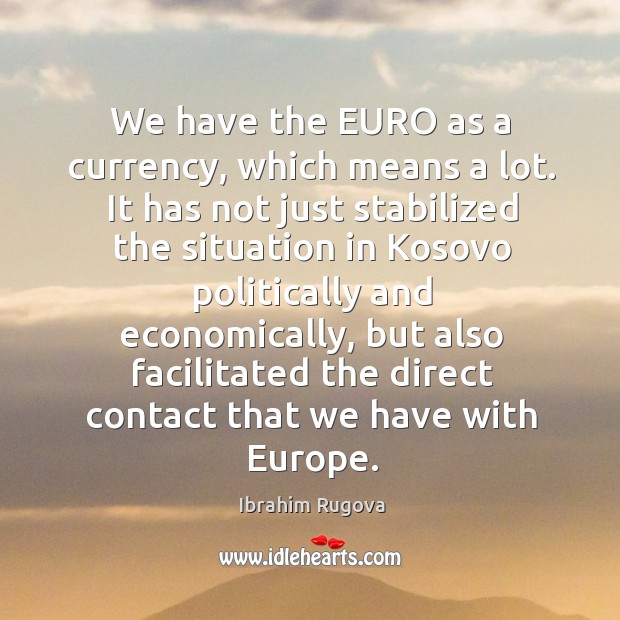 We have the euro as a currency, which means a lot. It has not just stabilized the situation Ibrahim Rugova Picture Quote