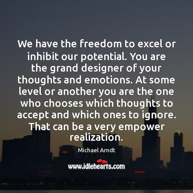 We have the freedom to excel or inhibit our potential. You are 