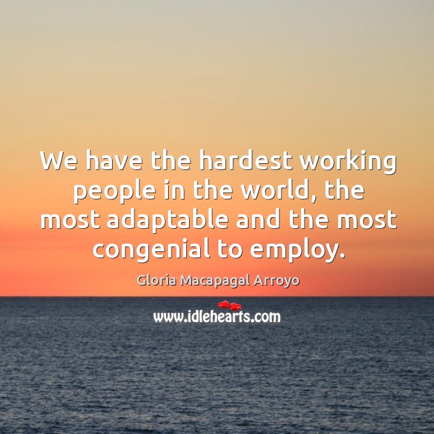 We have the hardest working people in the world, the most adaptable and the most congenial to employ. Gloria Macapagal Arroyo Picture Quote