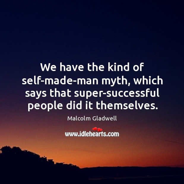 We have the kind of self-made-man myth, which says that super-successful people Image