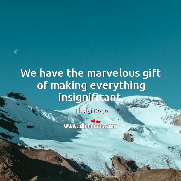 We have the marvelous gift of making everything insignificant. Image