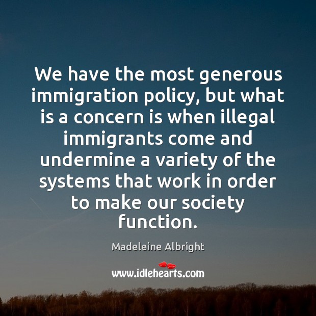 We have the most generous immigration policy, but what is a concern Madeleine Albright Picture Quote