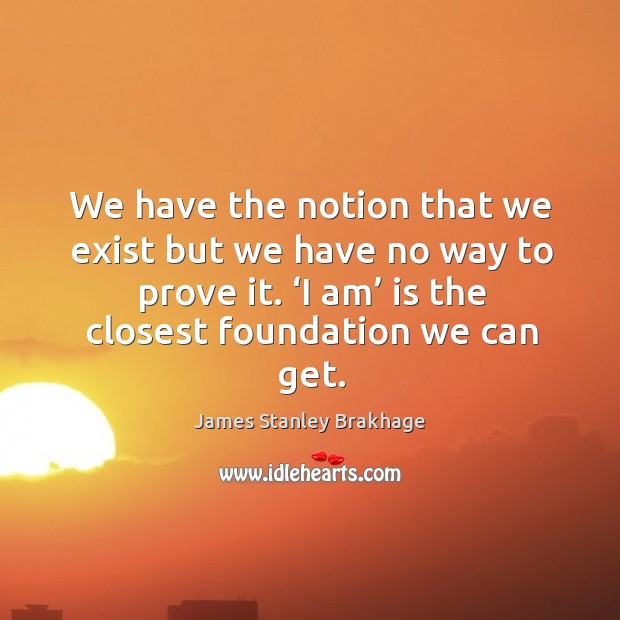 We have the notion that we exist but we have no way to prove it. ‘i am’ is the closest foundation we can get. James Stanley Brakhage Picture Quote