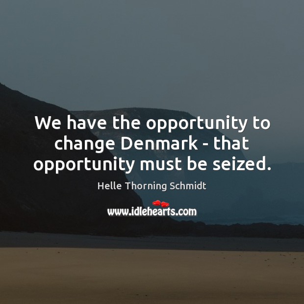 We have the opportunity to change Denmark – that opportunity must be seized. Helle Thorning Schmidt Picture Quote