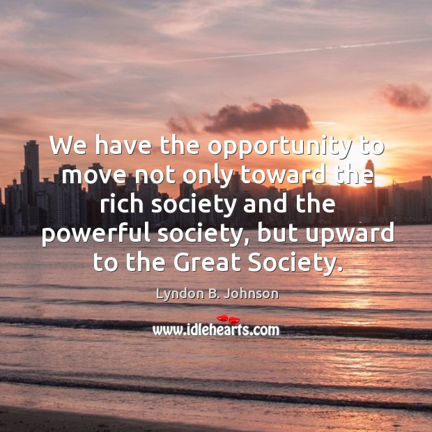 We have the opportunity to move not only toward the rich society and the powerful society Lyndon B. Johnson Picture Quote