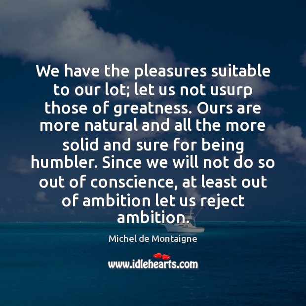 We have the pleasures suitable to our lot; let us not usurp Michel de Montaigne Picture Quote