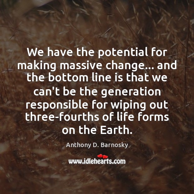 We have the potential for making massive change… and the bottom line Anthony D. Barnosky Picture Quote