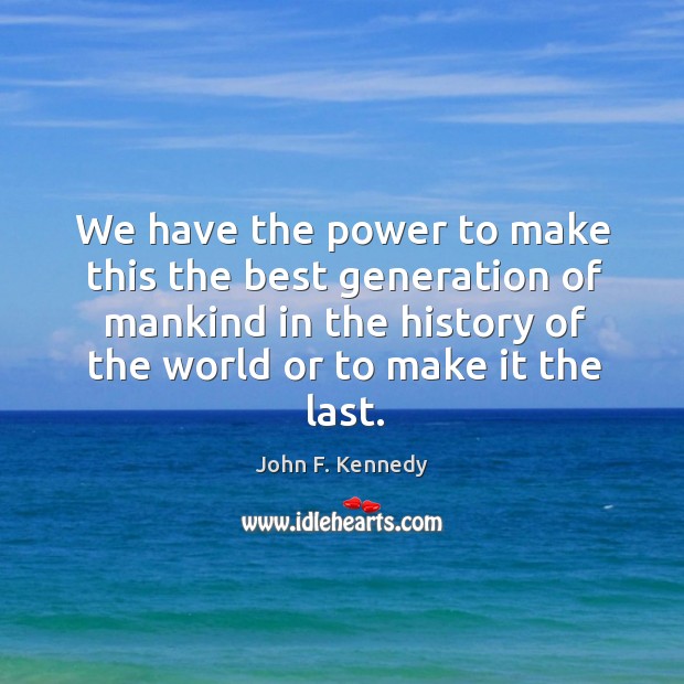 We have the power to make this the best generation of mankind in the history of the world or to make it the last. John F. Kennedy Picture Quote