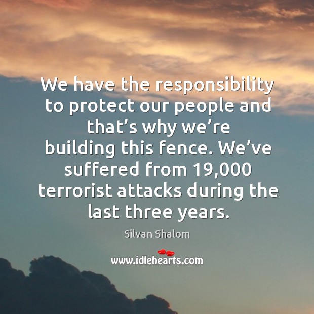 We have the responsibility to protect our people and that’s why we’re building this fence. Silvan Shalom Picture Quote